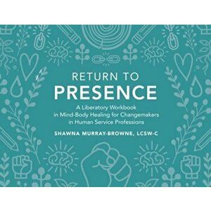 Return to Presence: A Liberatory Workbook in Mind-Body Healing for Changemakers in Human Service Professions, Paperback - Lcsw-C Shawna Murray-Browne imagine