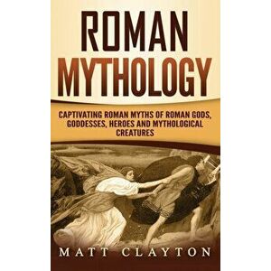 Roman Mythology: Captivating Roman Myths of Roman Gods, Goddesses, Heroes and Mythological Creatures, Hardcover - Matt Clayton imagine