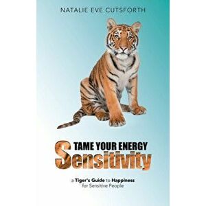 Tame Your Energy Sensitivity: A Tiger's Guide to Happiness for Sensitive People, Paperback - Natalie Eve Cutsforth imagine