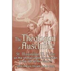 The Theologian of Auschwitz: St. Maximilian M. Kolbe on the Immaculate Conception in the Life of the Church, Paperback - Peter Damian Fehlner imagine