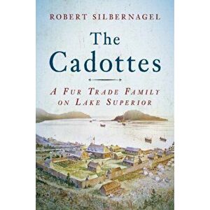 The Cadottes: A Fur Trade Family on Lake Superior, Hardcover - Robert Silbernagel imagine