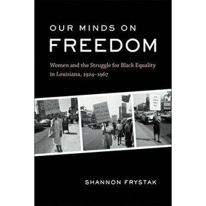 Our Minds on Freedom: Women and the Struggle for Black Equality in Louisiana, 1924-1967, Paperback - Shannon Frystak imagine