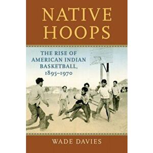 Native Hoops: The Rise of American Indian Basketball, 1895-1970, Paperback - Wade Davies imagine