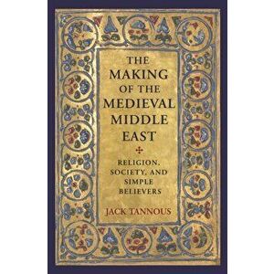 The Making of the Medieval Middle East: Religion, Society, and Simple Believers, Paperback - Jack Tannous imagine
