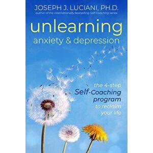 Unlearning Anxiety & Depression: The 4-Step Self-Coaching Program to Reclaim Your Life, Paperback - Joseph J. Luciani Phd imagine