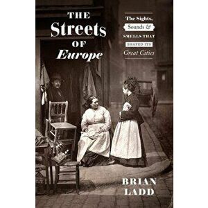 The Streets of Europe: The Sights, Sounds, and Smells That Shaped Its Great Cities, Hardcover - Brian Ladd imagine