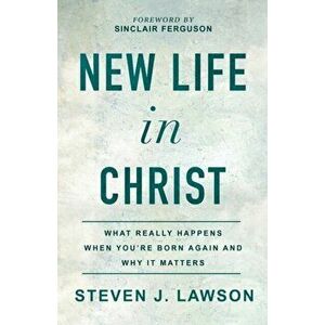 New Life in Christ: What Really Happens When You're Born Again and Why It Matters, Paperback - Steven J. Lawson imagine