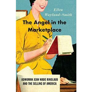 The Angel in the Marketplace: Adwoman Jean Wade Rindlaub and the Selling of America, Hardcover - Ellen Wayland-Smith imagine