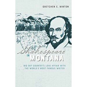 Shakespeare in Montana: Big Sky Country's Love Affair with the World's Most Famous Writer, Paperback - Gretchen E. Minton imagine