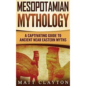 Mesopotamian Mythology: A Captivating Guide to Ancient Near Eastern Myths, Hardcover - Matt Clayton imagine