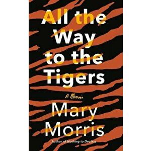 All the Way to the Tigers: A Memoir, Hardcover - Mary Morris imagine
