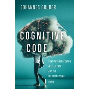Cognitive Code: Post-Anthropocentric Intelligence and the Infrastructural Brain, Paperback - Johannes Bruder imagine
