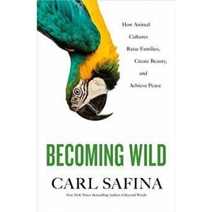 Becoming Wild: How Animal Cultures Raise Families, Create Beauty, and Achieve Peace, Hardcover - Carl Safina imagine