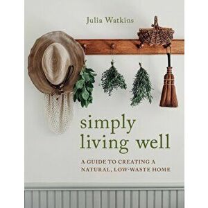 Simply Living Well: A Guide to Creating a Natural, Low-Waste Home, Hardcover - Julia Watkins imagine
