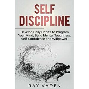 Self-Discipline: Develop Daily Habits to Program Your Mind, Build Mental Toughness, Self-Confidence and WillPower, Paperback - Ray Vaden imagine