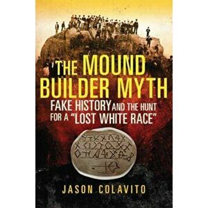 The Mound Builder Myth: Fake History and the Hunt for a "lost White Race", Paperback - Jason Colavito imagine