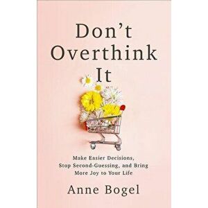 Don't Overthink It: Make Easier Decisions, Stop Second-Guessing, and Bring More Joy to Your Life, Paperback - Anne Bogel imagine
