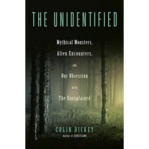 The Unidentified: Mythical Monsters, Alien Encounters, and Our Obsession with the Unexplained, Hardcover - Colin Dickey imagine