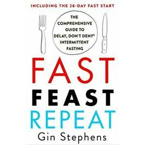 Fast. Feast. Repeat.: The Comprehensive Guide to Delay, Don't Deny(r) Intermittent Fasting--Including the 28-Day Fast Start, Paperback - Gin Stephens imagine