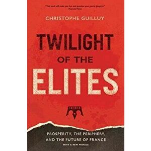 Twilight of the Elites: Prosperity, the Periphery, and the Future of France, Paperback - Christophe Guilluy imagine