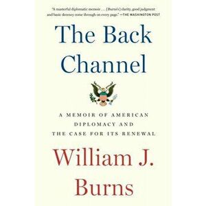 The Back Channel: A Memoir of American Diplomacy and the Case for Its Renewal, Paperback - William J. Burns imagine