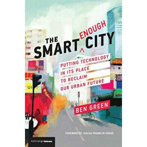 The Smart Enough City: Putting Technology in Its Place to Reclaim Our Urban Future, Paperback - Ben Green imagine
