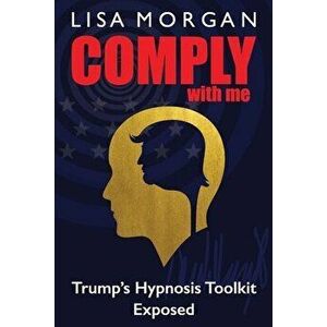 Comply with Me: Trump's Hypnosis Toolkit Exposed, Paperback - Lisa Morgan imagine
