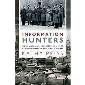 Information Hunters: When Librarians, Soldiers, and Spies Banded Together in World War II Europe, Hardcover - Kathy Peiss imagine