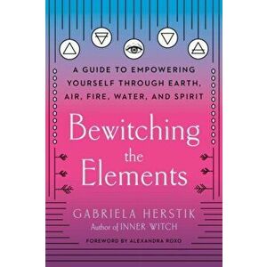 Bewitching the Elements: A Guide to Empowering Yourself Through Earth, Air, Fire, Water, and Spirit, Paperback - Gabriela Herstik imagine