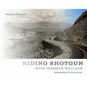 Riding Shotgun with Norman Wallace: Rephotographing the Arizona Landscape, Paperback - William Wyckoff imagine