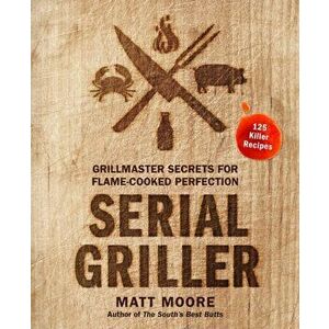 Serial Griller: Grillmaster Secrets for Flame-Cooked Perfection, Hardcover - Matt Moore imagine