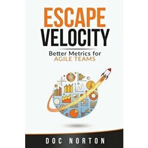 Escape Velocity: Better Metrics for Agile Teams, Paperback - Doc Norton imagine