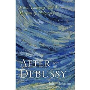 After Debussy: Music, Language, and the Margins of Philosophy, Hardcover - Julian Johnson imagine