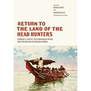 Return to the Land of the Head Hunters: Edward S. Curtis, the Kwakwaka'wakw, and the Making of Modern Cinema, Paperback - Brad Evans imagine
