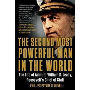 The Second Most Powerful Man in the World: The Life of Admiral William D. Leahy, Roosevelt's Chief of Staff, Paperback - Phillips Payson O'Brien imagine