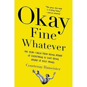 Okay Fine Whatever: The Year I Went from Being Afraid of Everything to Only Being Afraid of Most Things, Paperback - Courtenay Hameister imagine