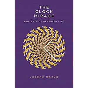 The Clock Mirage: Our Myth of Measured Time, Hardcover - Joseph Mazur imagine