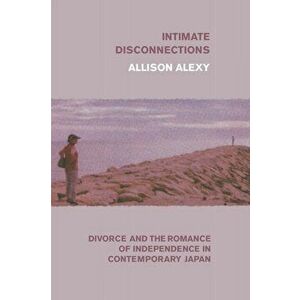 Intimate Disconnections: Divorce and the Romance of Independence in Contemporary Japan, Paperback - Allison Alexy imagine