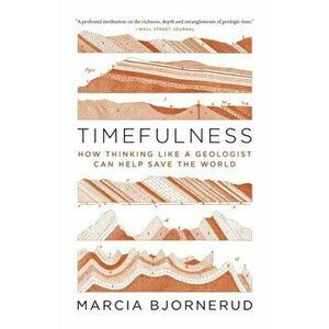 Timefulness: How Thinking Like a Geologist Can Help Save the World, Paperback - Marcia Bjornerud imagine