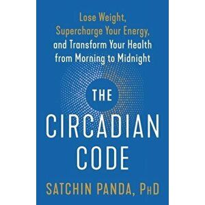 The Circadian Code: Lose Weight, Supercharge Your Energy, and Transform Your Health from Morning to Midnight, Paperback - Satchin Panda imagine