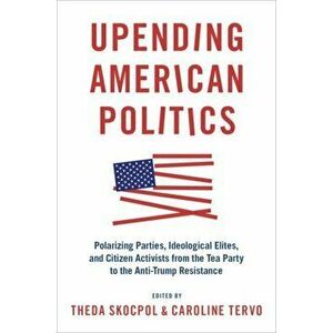 Upending American Politics: Polarizing Parties, Ideological Elites, and Citizen Activists from the Tea Party to the Anti-Trump Resistance, Paperback - imagine