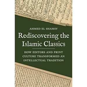 Rediscovering the Islamic Classics: How Editors and Print Culture Transformed an Intellectual Tradition, Hardcover - Ahmed El Shamsy imagine