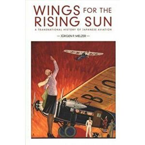 Wings for the Rising Sun: A Transnational History of Japanese Aviation, Paperback - Jurgen P. Melzer imagine