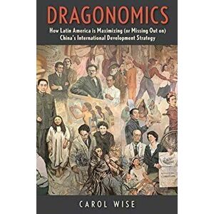 Dragonomics: How Latin America Is Maximizing (or Missing Out On) China's International Development Strategy, Hardcover - Carol Wise imagine