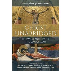 Christ Unabridged: Knowing and Loving the Son of Man, Paperback - George Westhaver imagine