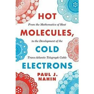 Hot Molecules, Cold Electrons: From the Mathematics of Heat to the Development of the Trans-Atlantic Telegraph Cable, Hardcover - Paul J. Nahin imagine