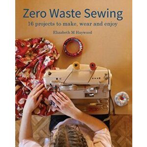 Zero Waste Sewing: 16 projects to make, wear and enjoy, Paperback - Elizabeth M. Haywood imagine