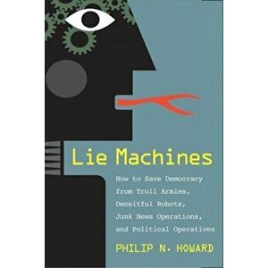 Lie Machines: How to Save Democracy from Troll Armies, Deceitful Robots, Junk News Operations, and Political Operatives, Hardcover - Philip N. Howard imagine
