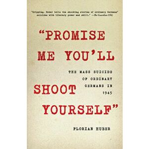 "Promise Me You'll Shoot Yourself": The Mass Suicide of Ordinary Germans in 1945, Hardcover - Florian Huber imagine