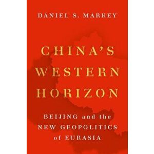 China's Western Horizon: Beijing and the New Geopolitics of Eurasia, Hardcover - Daniel Markey imagine